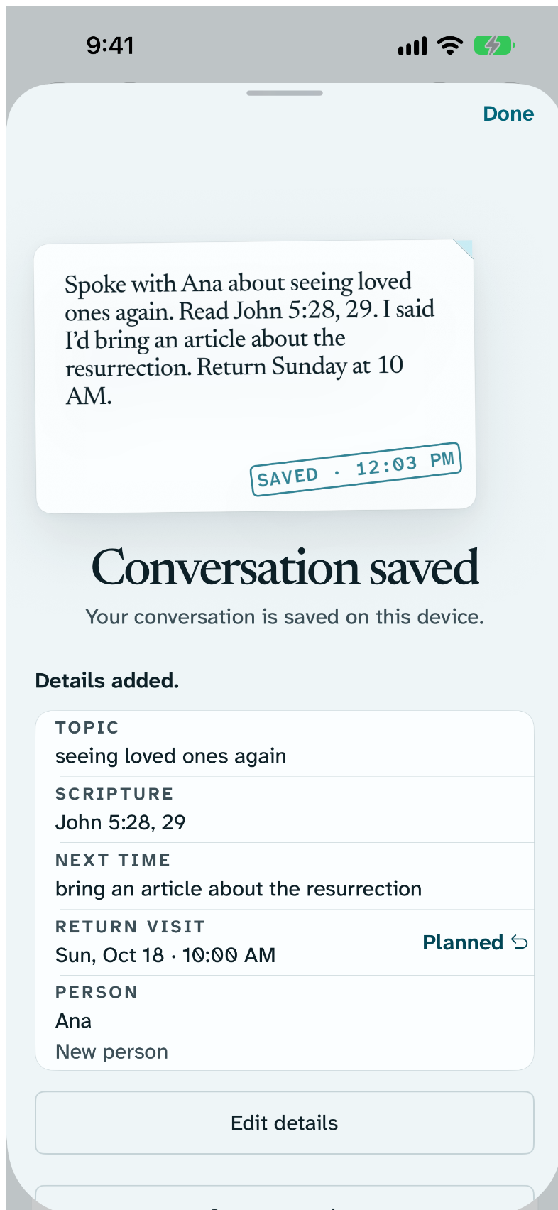 Return’s saved-conversation receipt: the same words kept on a page stamped SAVED, “Conversation saved”, “Your conversation is saved on this device”, and Details added — Topic, seeing loved ones again; Scripture, John 5:28, 29; Next time, bring an article about the resurrection; Return visit, Sunday at 10:00 AM, marked Planned.